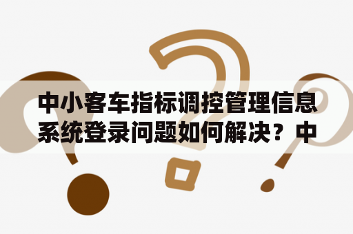 中小客车指标调控管理信息系统登录问题如何解决？中小客车指标调控管理信息系统登录问题