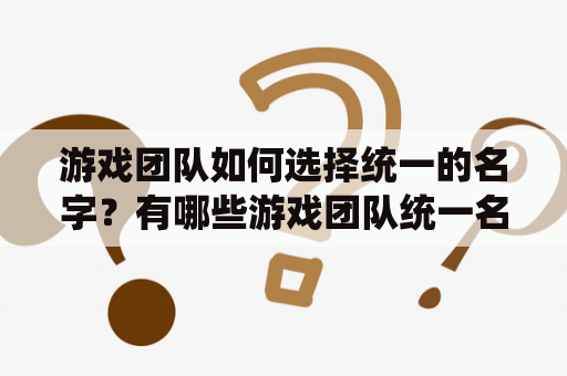 游戏团队如何选择统一的名字？有哪些游戏团队统一名字可以参考？