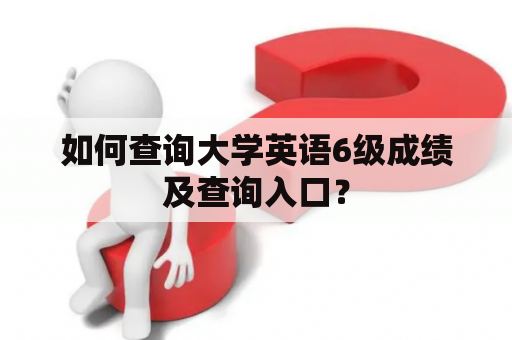 如何查询大学英语6级成绩及查询入口？