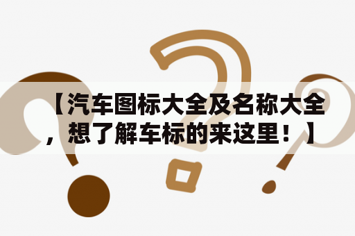 【汽车图标大全及名称大全，想了解车标的来这里！】- 中文疑问长标题