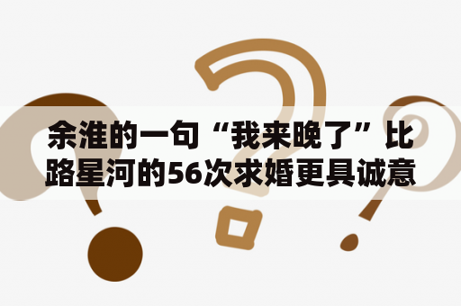 余淮的一句“我来晚了”比路星河的56次求婚更具诚意吗？