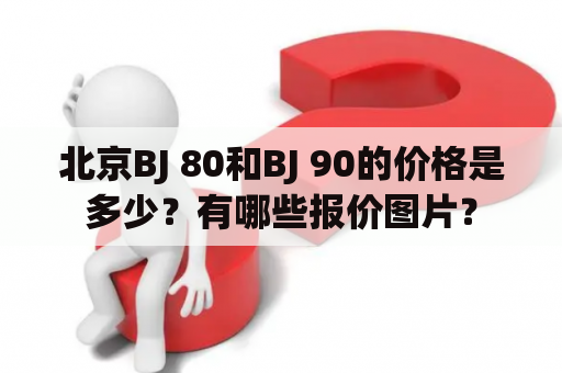 北京BJ 80和BJ 90的价格是多少？有哪些报价图片？