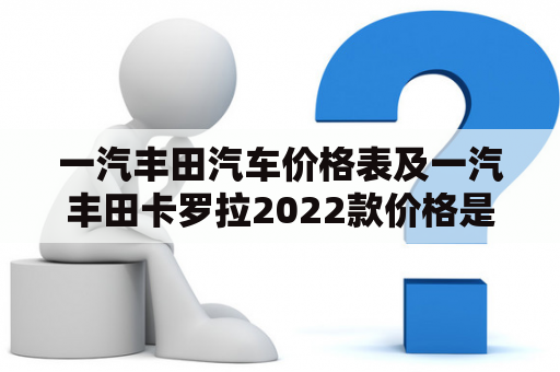 一汽丰田汽车价格表及一汽丰田卡罗拉2022款价格是多少？