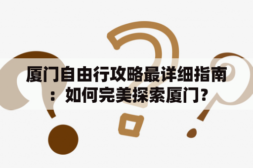 厦门自由行攻略最详细指南：如何完美探索厦门？