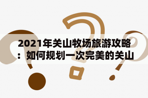 2021年关山牧场旅游攻略：如何规划一次完美的关山之旅？