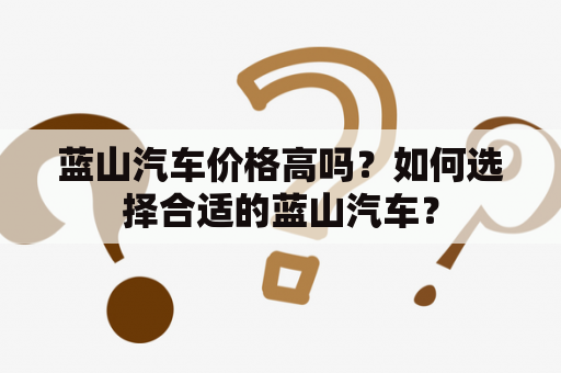 蓝山汽车价格高吗？如何选择合适的蓝山汽车？