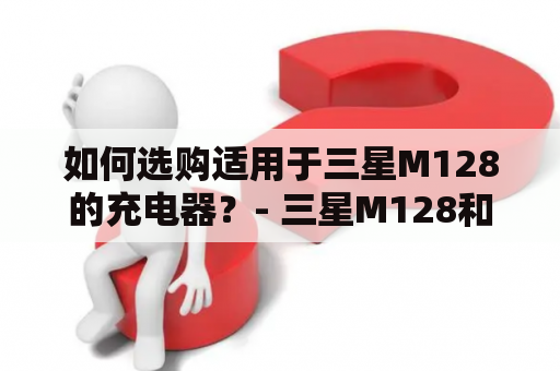 如何选购适用于三星M128的充电器？- 三星M128和充电器的完美搭配