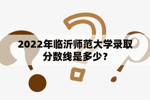 2022年临沂师范大学录取分数线是多少？