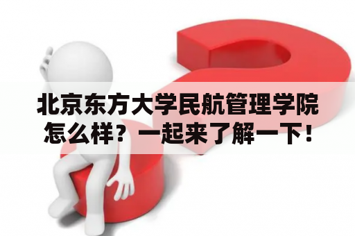 北京东方大学民航管理学院怎么样？一起来了解一下！