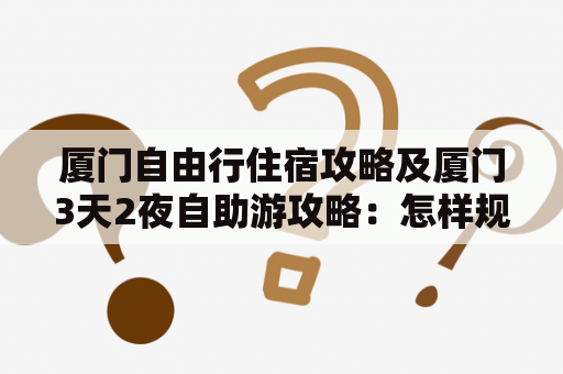 厦门自由行住宿攻略及厦门3天2夜自助游攻略：怎样规划行程、选择住宿以及尝遍特色美食