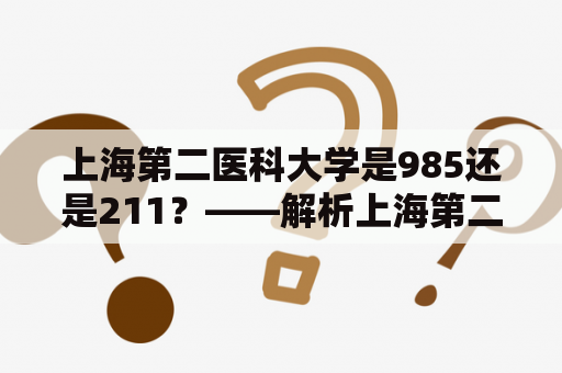 上海第二医科大学是985还是211？——解析上海第二医科大学的学科实力和特色