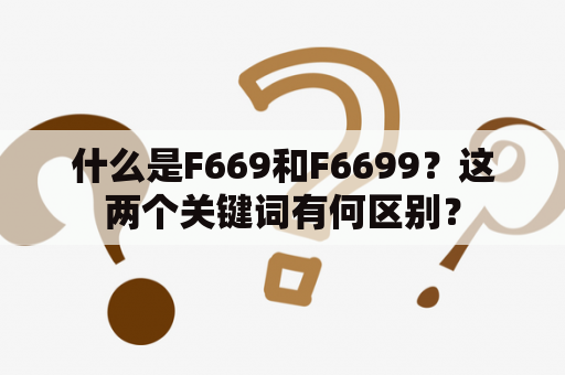 什么是F669和F6699？这两个关键词有何区别？