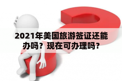 2021年美国旅游签证还能办吗？现在可办理吗？