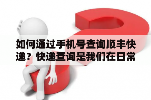 如何通过手机号查询顺丰快递？快递查询是我们在日常生活中经常会遇到的一件事情，尤其是在网购和寄快递的时候。顺丰快递是国内最大的快递公司之一，其覆盖范围广，服务质量高，深受消费者青睐。那么，当您有一个顺丰快递单号时，如何通过手机号查询快递状态呢？