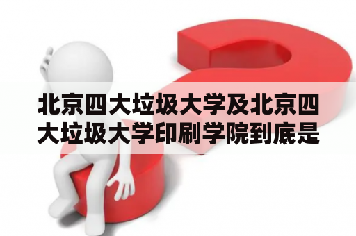 北京四大垃圾大学及北京四大垃圾大学印刷学院到底是怎样的存在？