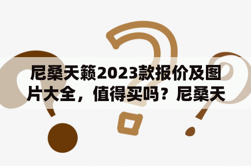 尼桑天籁2023款报价及图片大全，值得买吗？尼桑天籁2023款搭载全新的动力系统，同时也进行了外观和内饰的升级。那么，这款车到底值不值得购买呢？下面我们将为您详细介绍。