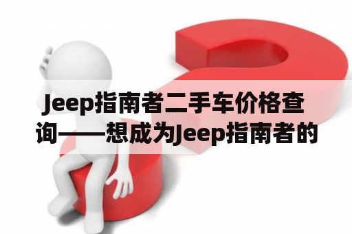 Jeep指南者二手车价格查询——想成为Jeep指南者的车主？了解二手车市场行情不可少