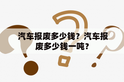  汽车报废多少钱？汽车报废多少钱一吨？