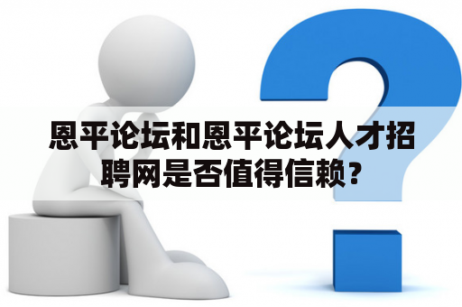 恩平论坛和恩平论坛人才招聘网是否值得信赖？