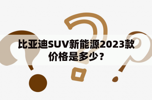 比亚迪SUV新能源2023款价格是多少？