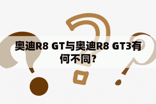 奥迪R8 GT与奥迪R8 GT3有何不同？