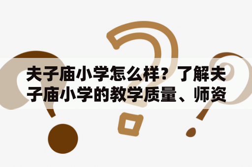 夫子庙小学怎么样？了解夫子庙小学的教学质量、师资力量及学生表现