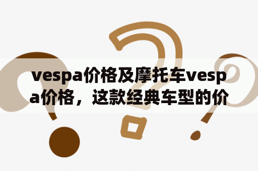 vespa价格及摩托车vespa价格，这款经典车型的价格到底如何？