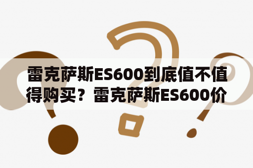 雷克萨斯ES600到底值不值得购买？雷克萨斯ES600价格怎么样？雷克萨斯ES600报价表有哪些配置？