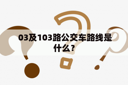  03及103路公交车路线是什么？