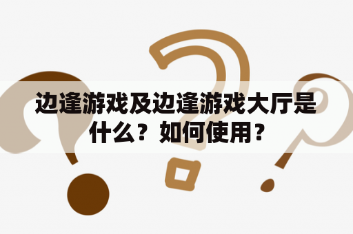 边逢游戏及边逢游戏大厅是什么？如何使用？