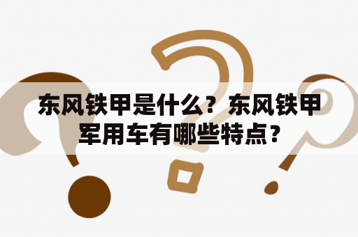 东风铁甲是什么？东风铁甲军用车有哪些特点？