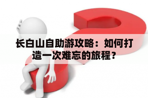 长白山自助游攻略：如何打造一次难忘的旅程？