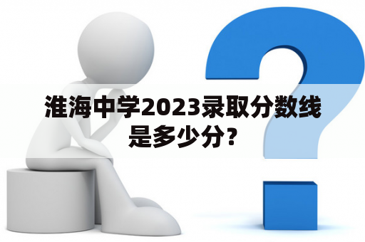 淮海中学2023录取分数线是多少分？