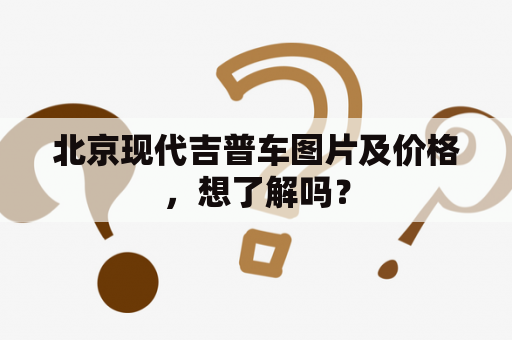 北京现代吉普车图片及价格，想了解吗？