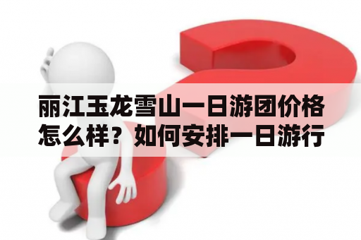 丽江玉龙雪山一日游团价格怎么样？如何安排一日游行程？