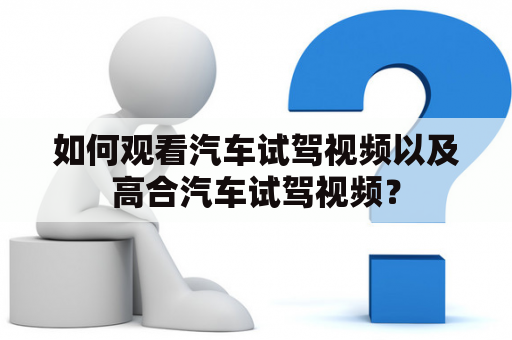 如何观看汽车试驾视频以及高合汽车试驾视频？