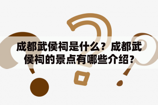 成都武侯祠是什么？成都武侯祠的景点有哪些介绍？