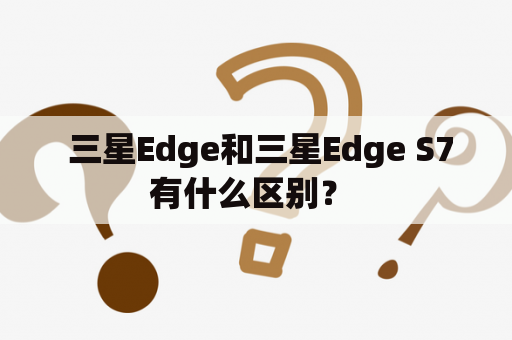  三星Edge和三星Edge S7有什么区别？ 