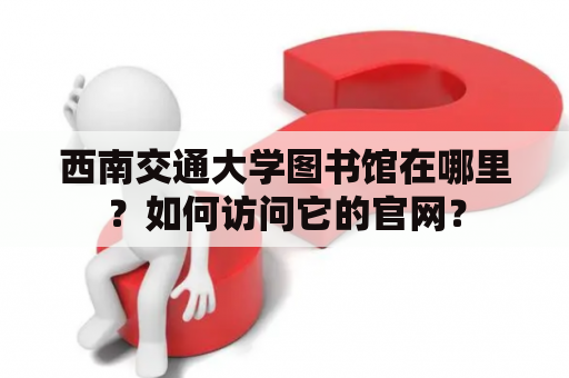 西南交通大学图书馆在哪里？如何访问它的官网？