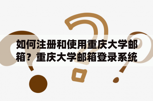 如何注册和使用重庆大学邮箱？重庆大学邮箱登录系统操作步骤及注意事项