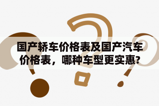 国产轿车价格表及国产汽车价格表，哪种车型更实惠?