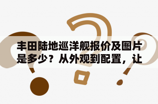 丰田陆地巡洋舰报价及图片是多少？从外观到配置，让您全方位了解豪华SUV！