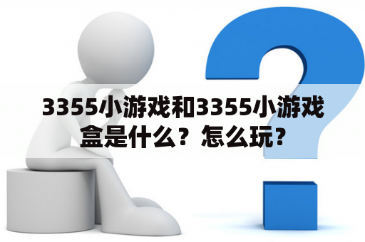 3355小游戏和3355小游戏盒是什么？怎么玩？