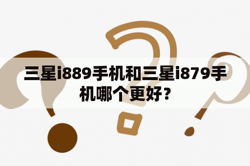 三星i889手机和三星i879手机哪个更好？