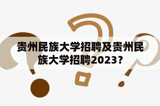 贵州民族大学招聘及贵州民族大学招聘2023？