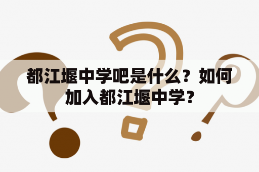 都江堰中学吧是什么？如何加入都江堰中学？