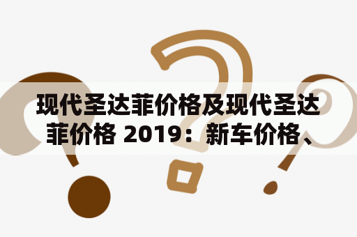 现代圣达菲价格及现代圣达菲价格 2019：新车价格、二手车价格与购买建议