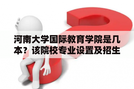 河南大学国际教育学院是几本？该院校专业设置及招生条件有哪些？