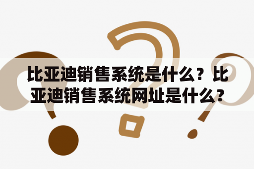 比亚迪销售系统是什么？比亚迪销售系统网址是什么？