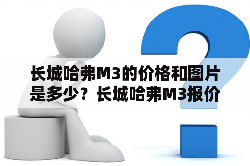 长城哈弗M3的价格和图片是多少？长城哈弗M3报价及长城哈弗M3报价及图片长城哈弗M3是一款备受消费者青睐的紧凑型SUV，拥有时尚、运动的外观设计和高端豪华的内饰配置。目前市场上推出了多款不同配置的车型，其价格和图片如下：